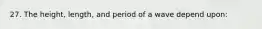 27. The height, length, and period of a wave depend upon: