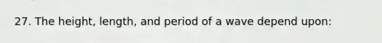 27. The height, length, and period of a wave depend upon: