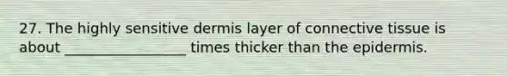 27. The highly sensitive dermis layer of connective tissue is about _________________ times thicker than the epidermis.