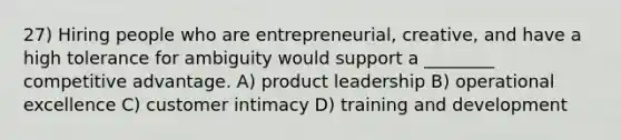 27) Hiring people who are entrepreneurial, creative, and have a high tolerance for ambiguity would support a ________ competitive advantage. A) product leadership B) operational excellence C) customer intimacy D) training and development