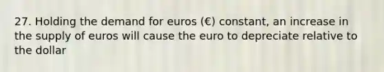 27. Holding the demand for euros (€) constant, an increase in the supply of euros will cause the euro to depreciate relative to the dollar