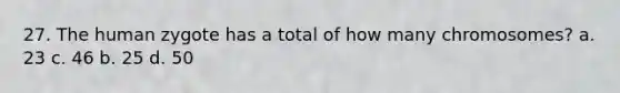 27. The human zygote has a total of how many chromosomes? a. 23 c. 46 b. 25 d. 50