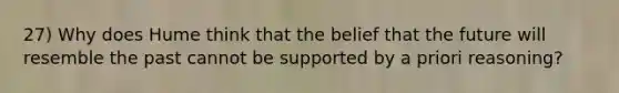 27) Why does Hume think that the belief that the future will resemble the past cannot be supported by a priori reasoning?