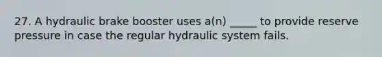 27. A hydraulic brake booster uses a(n) _____ to provide reserve pressure in case the regular hydraulic system fails.