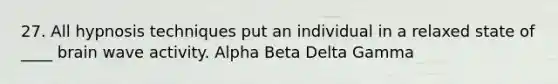 27. All hypnosis techniques put an individual in a relaxed state of ____ brain wave activity. Alpha Beta Delta Gamma