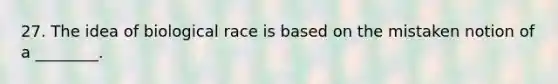 27. The idea of biological race is based on the mistaken notion of a ________.