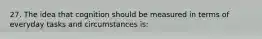 27. The idea that cognition should be measured in terms of everyday tasks and circumstances is: