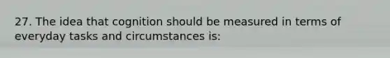 27. The idea that cognition should be measured in terms of everyday tasks and circumstances is: