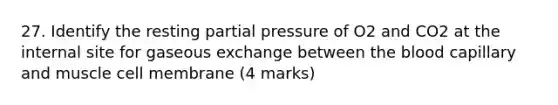 27. Identify the resting partial pressure of O2 and CO2 at the internal site for gaseous exchange between the blood capillary and muscle cell membrane (4 marks)