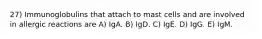 27) Immunoglobulins that attach to mast cells and are involved in allergic reactions are A) IgA. B) IgD. C) IgE. D) IgG. E) IgM.