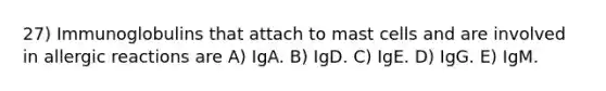 27) Immunoglobulins that attach to mast cells and are involved in allergic reactions are A) IgA. B) IgD. C) IgE. D) IgG. E) IgM.