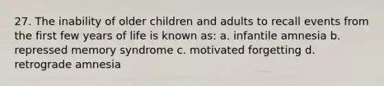 27. The inability of older children and adults to recall events from the first few years of life is known as: a. infantile amnesia b. repressed memory syndrome c. motivated forgetting d. retrograde amnesia