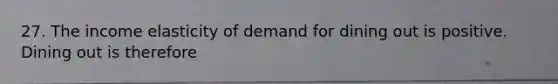 27. The income elasticity of demand for dining out is positive. Dining out is therefore