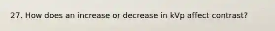 27. How does an increase or decrease in kVp affect contrast?