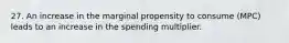 27. An increase in the marginal propensity to consume (MPC) leads to an increase in the spending multiplier.