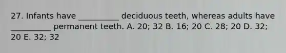 27. Infants have __________ deciduous teeth, whereas adults have __________ permanent teeth. A. 20; 32 B. 16; 20 C. 28; 20 D. 32; 20 E. 32; 32