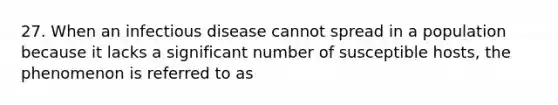 27. When an infectious disease cannot spread in a population because it lacks a significant number of susceptible hosts, the phenomenon is referred to as