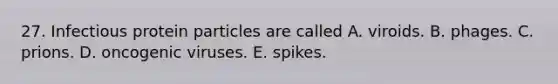 27. Infectious protein particles are called A. viroids. B. phages. C. prions. D. oncogenic viruses. E. spikes.