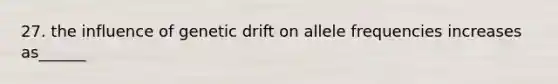 27. the influence of genetic drift on allele frequencies increases as______