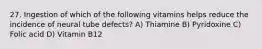 27. Ingestion of which of the following vitamins helps reduce the incidence of neural tube defects? A) Thiamine B) Pyridoxine C) Folic acid D) Vitamin B12