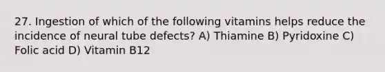 27. Ingestion of which of the following vitamins helps reduce the incidence of neural tube defects? A) Thiamine B) Pyridoxine C) Folic acid D) Vitamin B12