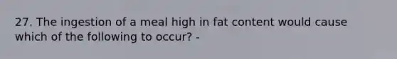 27. The ingestion of a meal high in fat content would cause which of the following to occur? -