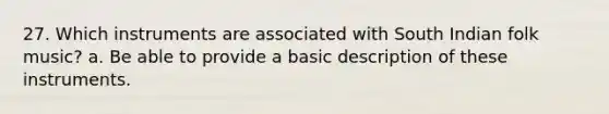 27. Which instruments are associated with South Indian folk music? a. Be able to provide a basic description of these instruments.