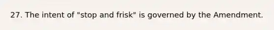 27. ​The intent of "stop and frisk" is governed by the Amendment.