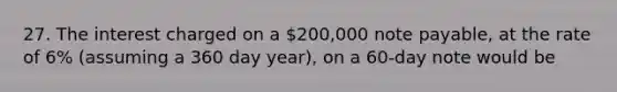 27. The interest charged on a 200,000 note payable, at the rate of 6% (assuming a 360 day year), on a 60-day note would be