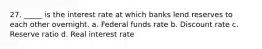 27. _____ is the interest rate at which banks lend reserves to each other overnight. a. Federal funds rate b. Discount rate c. Reserve ratio d. Real interest rate