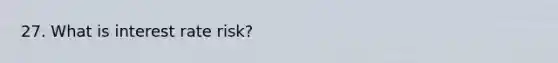 27. What is interest rate risk?
