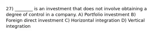 27) ________ is an investment that does not involve obtaining a degree of control in a company. A) Portfolio investment B) Foreign direct investment C) Horizontal integration D) Vertical integration