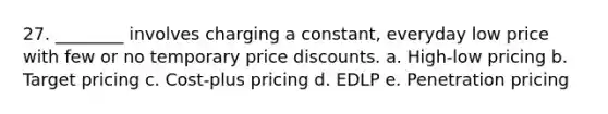 27. ________ involves charging a constant, everyday low price with few or no temporary price discounts. a. High-low pricing b. Target pricing c. Cost-plus pricing d. EDLP e. Penetration pricing