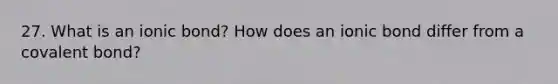 27. What is an ionic bond? How does an ionic bond differ from a covalent bond?