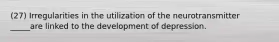 (27) Irregularities in the utilization of the neurotransmitter _____are linked to the development of depression.