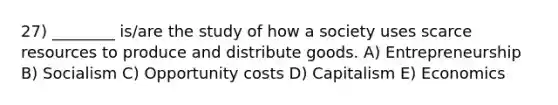 27) ________ is/are the study of how a society uses scarce resources to produce and distribute goods. A) Entrepreneurship B) Socialism C) Opportunity costs D) Capitalism E) Economics