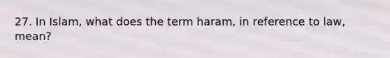 27. In Islam, what does the term haram, in reference to law, mean?