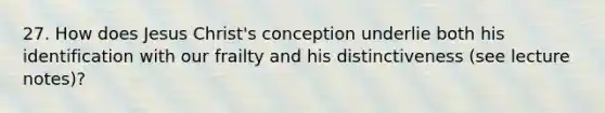 27. How does Jesus Christ's conception underlie both his identification with our frailty and his distinctiveness (see lecture notes)?