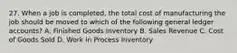 27. When a job is completed, the total cost of manufacturing the job should be moved to which of the following general ledger accounts? A. Finished Goods Inventory B. Sales Revenue C. Cost of Goods Sold D. Work in Process Inventory