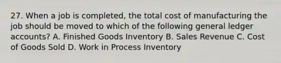 27. When a job is completed, the total cost of manufacturing the job should be moved to which of the following general ledger accounts? A. Finished Goods Inventory B. Sales Revenue C. Cost of Goods Sold D. Work in Process Inventory