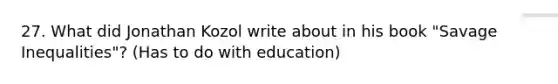 27. What did Jonathan Kozol write about in his book "Savage Inequalities"? (Has to do with education)