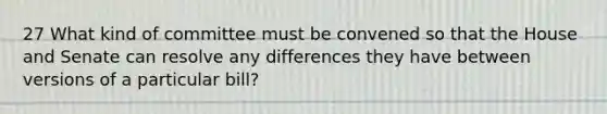 27 What kind of committee must be convened so that the House and Senate can resolve any differences they have between versions of a particular bill?