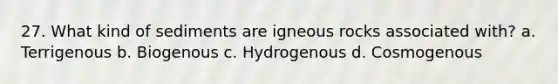 27. What kind of sediments are igneous rocks associated with? a. Terrigenous b. Biogenous c. Hydrogenous d. Cosmogenous