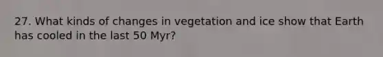 27. What kinds of changes in vegetation and ice show that Earth has cooled in the last 50 Myr?