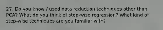 27. Do you know / used data reduction techniques other than PCA? What do you think of step-wise regression? What kind of step-wise techniques are you familiar with?