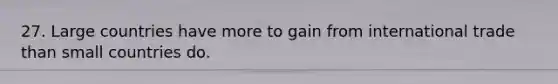 27. Large countries have more to gain from international trade than small countries do.