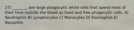 27) ________ are large phagocytic white cells that spend most of their time outside the blood as fixed and free phagocytic cells. A) Neutrophils B) Lymphocytes C) Monocytes D) Eosinophils E) Basophils