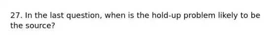 27. In the last question, when is the hold-up problem likely to be the source?