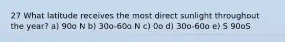 27 What latitude receives the most direct sunlight throughout the year? a) 90o N b) 30o-60o N c) 0o d) 30o-60o e) S 90oS