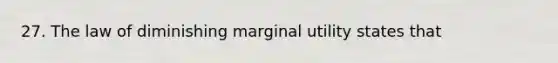 27. The law of diminishing marginal utility states that